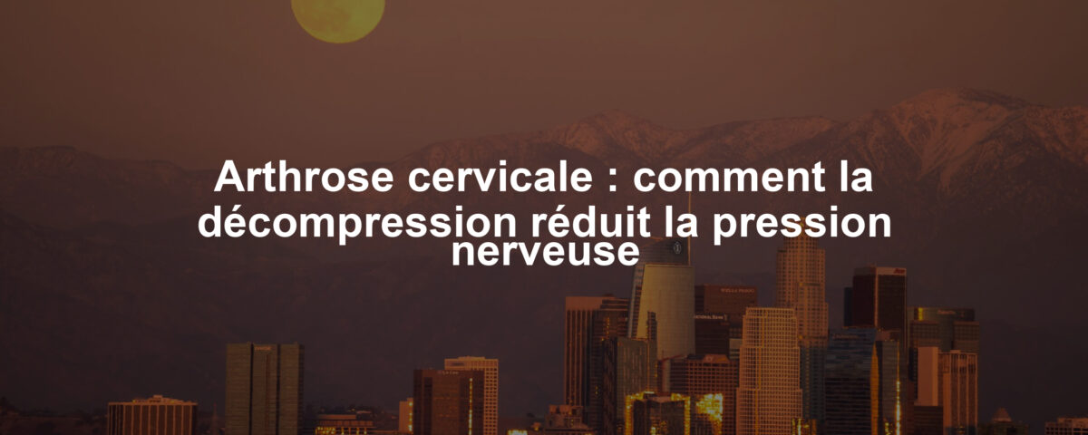 Arthrose cervicale : comment la décompression réduit la pression nerveuse