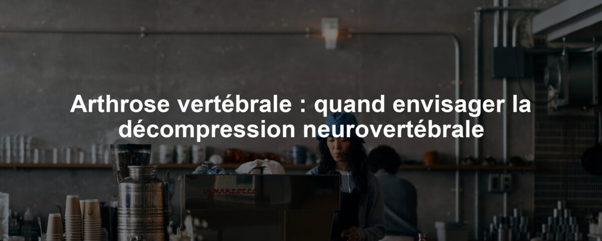 Arthrose vertébrale : quand envisager la décompression neurovertébrale
