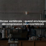 Arthrose vertébrale : quand envisager la décompression neurovertébrale