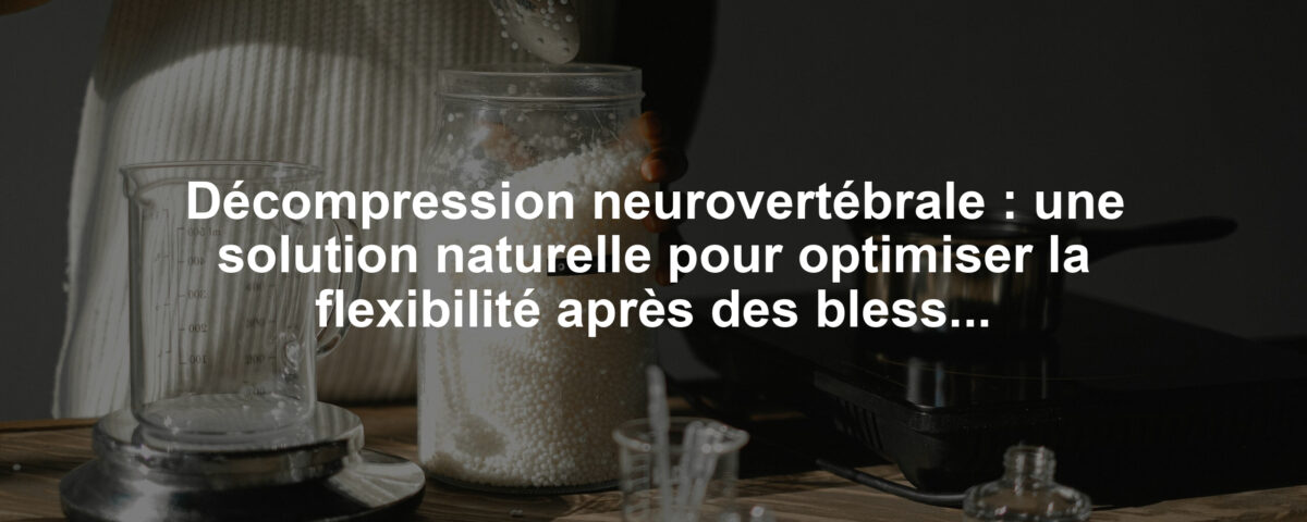 Décompression neurovertébrale : une solution naturelle pour optimiser la flexibilité après des blessures récurrentes dans les lombaires ou cervicales