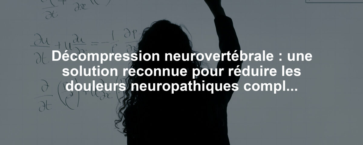 Décompression neurovertébrale : une solution reconnue pour réduire les douleurs neuropathiques complexes dans les pathologies réfractaires