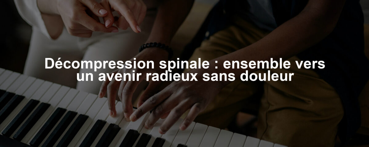 Décompression spinale : ensemble vers un avenir radieux sans douleur