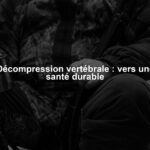 Décompression vertébrale : vers une santé durable