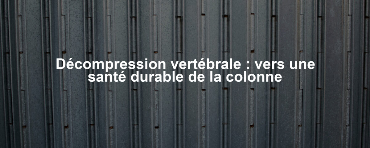 Décompression vertébrale : vers une santé durable de la colonne