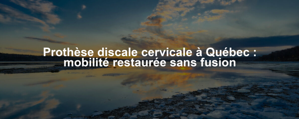 Prothèse discale cervicale à Québec : mobilité restaurée sans fusion