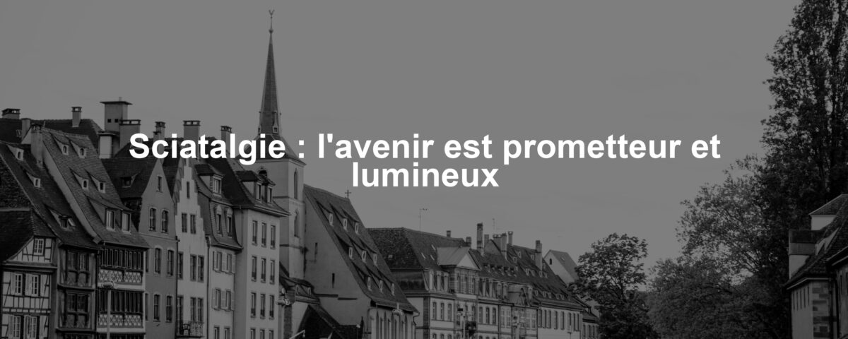 Sciatalgie : l'avenir est prometteur et lumineux